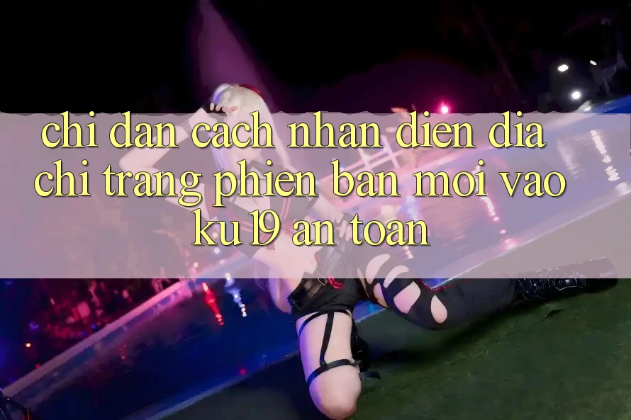 Chỉ dẫn Cách Nhận Diện Địa chỉ trang Phiên bản mới Vào ku19 An Toàn Chỉ dẫn Cách Nhận Diện Địa chỉ trang Phiên bản mới Vào ku19 An Toàn