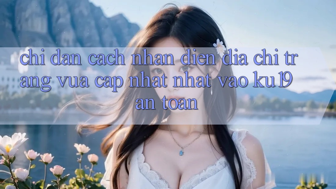 Chỉ dẫn Cách Nhận Diện Địa chỉ trang Vừa cập nhật Nhất Vào ku19 An Toàn Chỉ dẫn Cách Nhận Diện Địa chỉ trang Vừa cập nhật Nhất Vào ku19 An Toàn