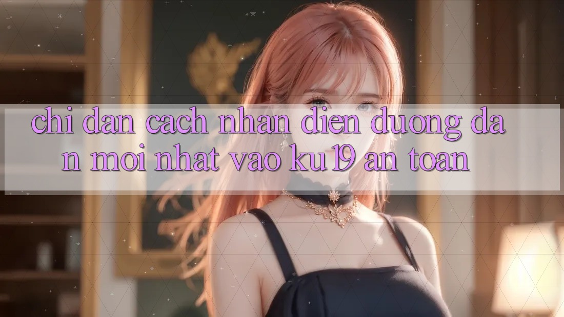 Chỉ dẫn Cách Nhận Diện Đường dẫn Mới Nhất Vào ku19 An Toàn Chỉ dẫn Cách Nhận Diện Đường dẫn Mới Nhất Vào ku19 An Toàn