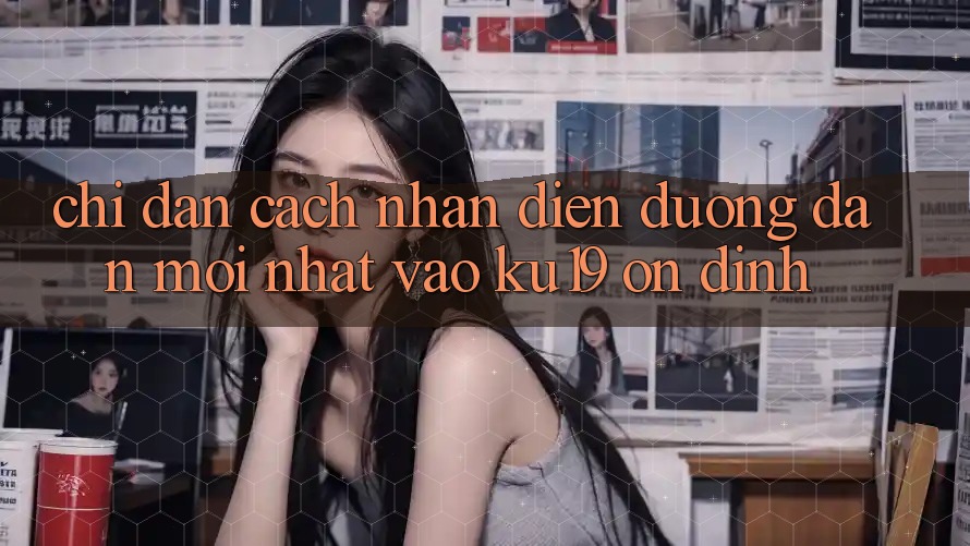 Chỉ dẫn Cách Nhận Diện Đường dẫn Mới nhất Vào ku19 Ổn định Chỉ dẫn Cách Nhận Diện Đường dẫn Mới nhất Vào ku19 Ổn định
