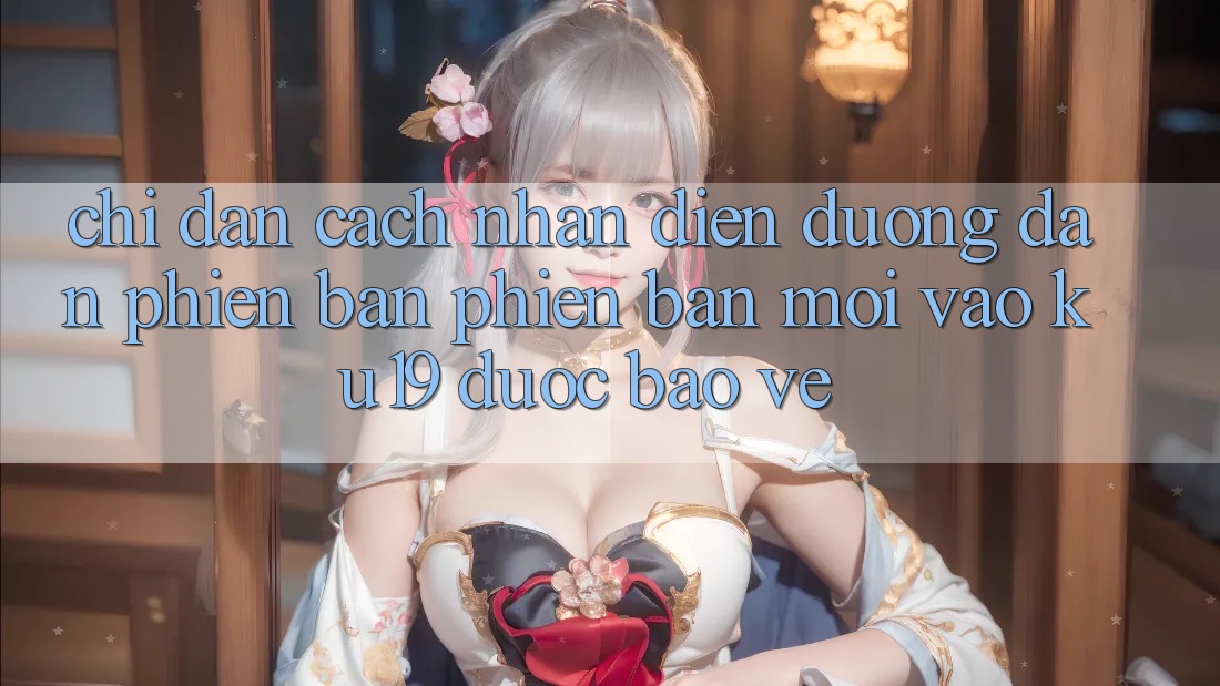 Chỉ dẫn Cách Nhận Diện Đường dẫn Phiên bản phiên bản mới Vào ku19 Được bảo vệ Chỉ dẫn Cách Nhận Diện Đường dẫn Phiên bản phiên bản mới Vào ku19 Được bảo vệ