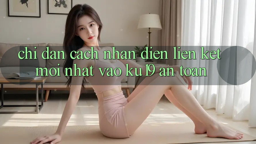 Chỉ dẫn Cách Nhận Diện Liên kết Mới Nhất Vào ku19 An Toàn