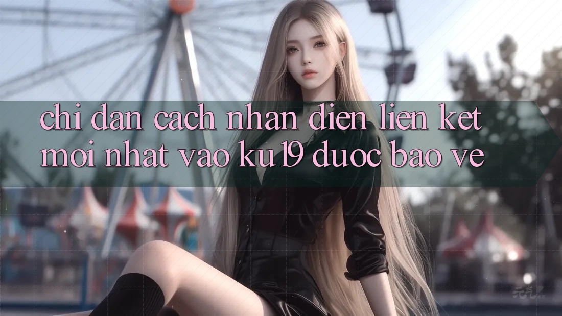 Chỉ dẫn Cách Nhận Diện Liên kết Mới Nhất Vào ku19 Được bảo vệ