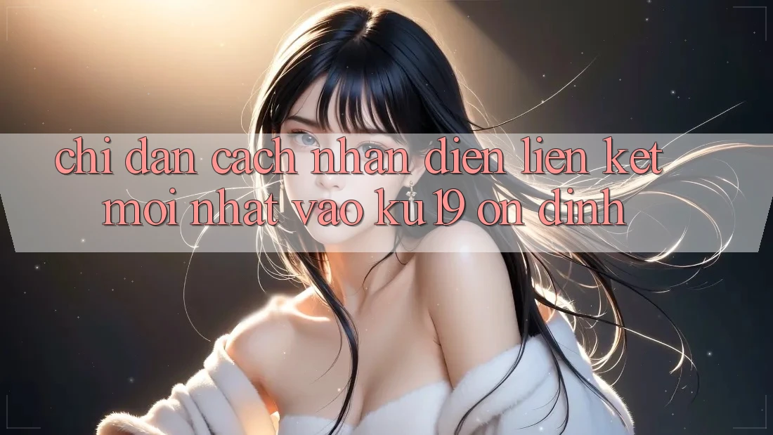 Chỉ dẫn Cách Nhận Diện Liên kết Mới Nhất Vào ku19 Ổn định