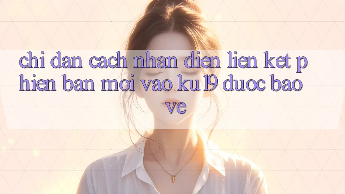 Chỉ dẫn Cách Nhận Diện Liên kết Phiên bản mới Vào ku19 Được bảo vệ