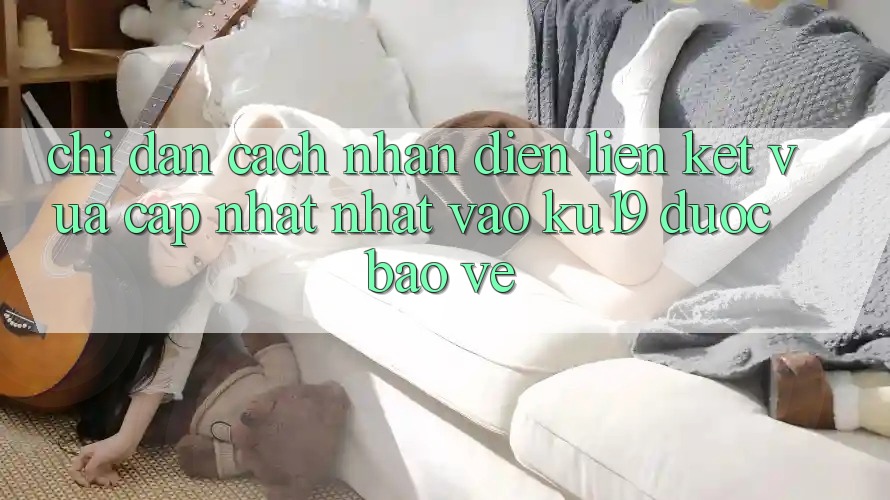 Chỉ dẫn Cách Nhận Diện Liên kết Vừa cập nhật Nhất Vào ku19 Được bảo vệ Chỉ dẫn Cách Nhận Diện Liên kết Vừa cập nhật Nhất Vào ku19 Được bảo vệ