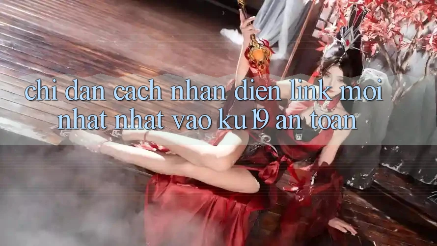 Chỉ dẫn Cách Nhận Diện Link Mới nhất Nhất Vào ku19 An Toàn