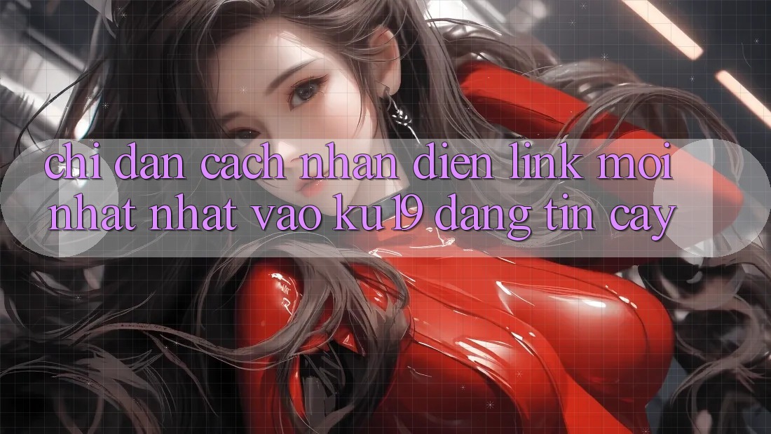 Chỉ dẫn Cách Nhận Diện Link Mới nhất Nhất Vào ku19 Đáng tin cậy Chỉ dẫn Cách Nhận Diện Link Mới nhất Nhất Vào ku19 Đáng tin cậy