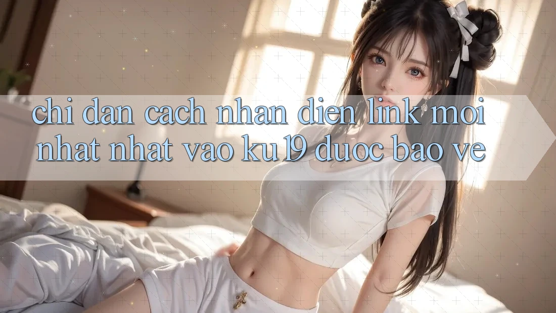 Chỉ dẫn Cách Nhận Diện Link Mới nhất Nhất Vào ku19 Được bảo vệ Chỉ dẫn Cách Nhận Diện Link Mới nhất Nhất Vào ku19 Được bảo vệ