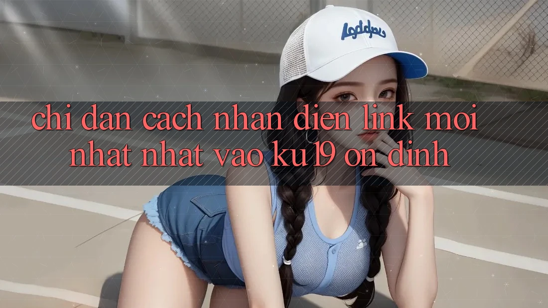 Chỉ dẫn Cách Nhận Diện Link Mới nhất Nhất Vào ku19 Ổn định