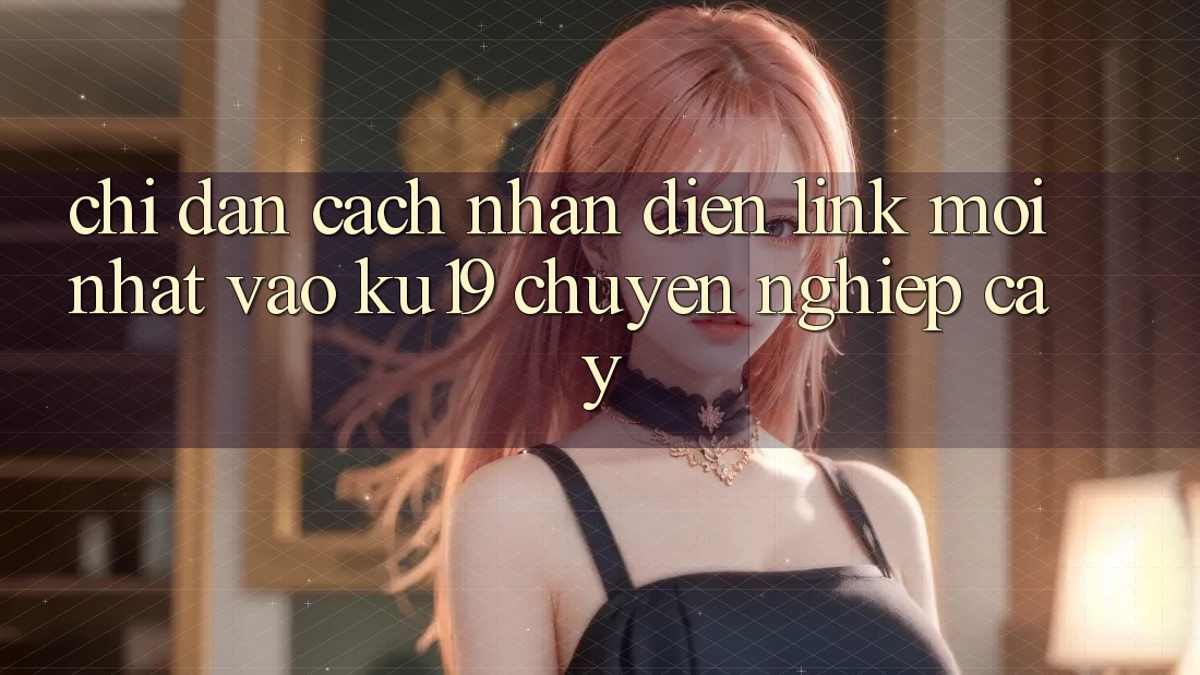 Chỉ dẫn Cách Nhận Diện Link Mới Nhất Vào ku19 Chuyên nghiệp cậy