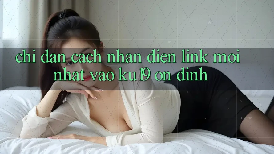 Chỉ dẫn Cách Nhận Diện Link Mới Nhất Vào ku19 Ổn định