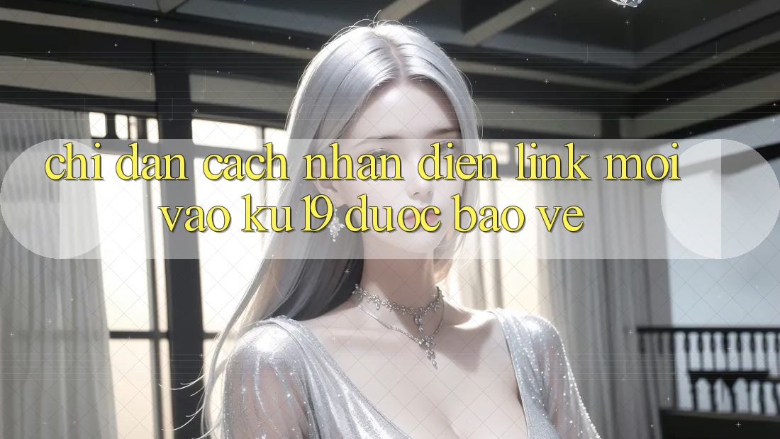 Chỉ dẫn Cách Nhận Diện Link Mới Vào ku19 Được bảo vệ