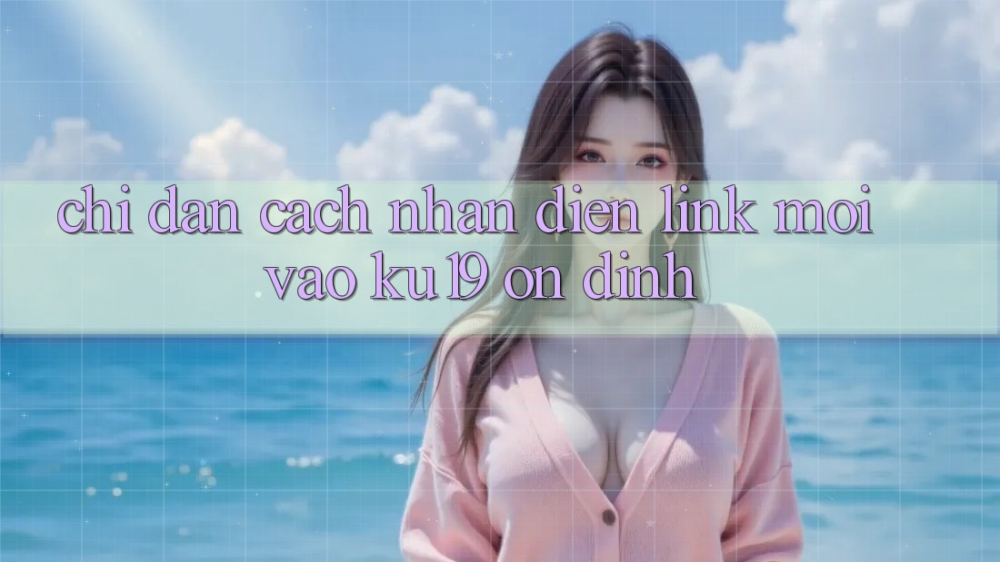 Chỉ dẫn Cách Nhận Diện Link Mới Vào ku19 Ổn định