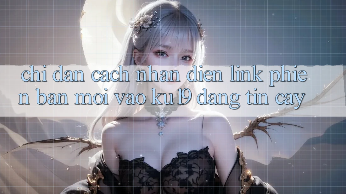 Chỉ dẫn Cách Nhận Diện Link Phiên bản mới Vào ku19 Đáng tin cậy Chỉ dẫn Cách Nhận Diện Link Phiên bản mới Vào ku19 Đáng tin cậy