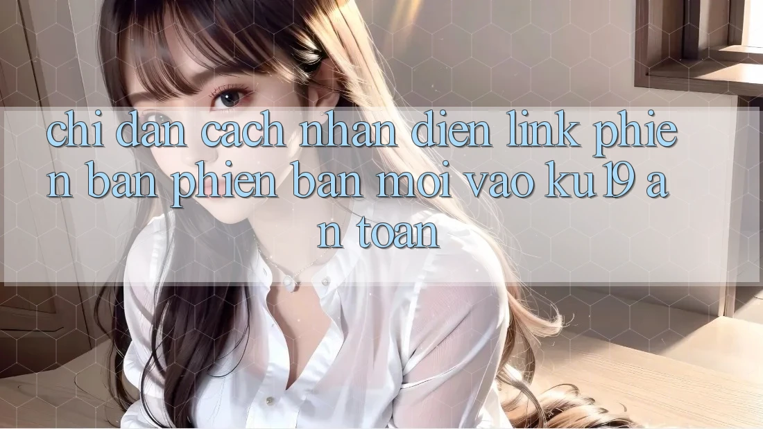 Chỉ dẫn Cách Nhận Diện Link Phiên bản phiên bản mới Vào ku19 An Toàn