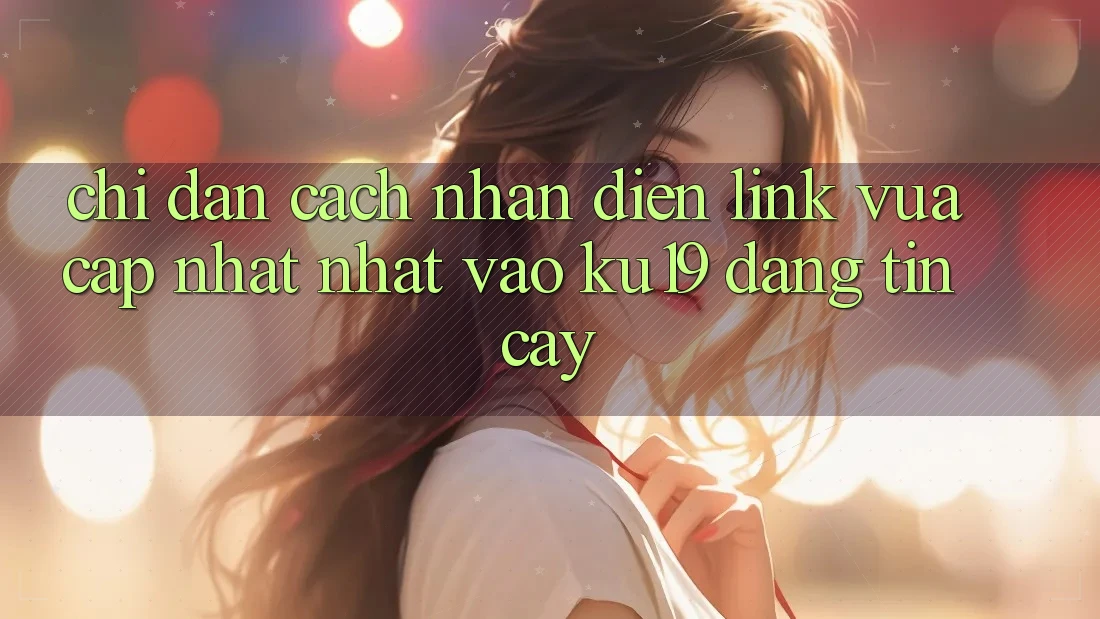 Chỉ dẫn Cách Nhận Diện Link Vừa cập nhật Nhất Vào ku19 Đáng tin cậy Chỉ dẫn Cách Nhận Diện Link Vừa cập nhật Nhất Vào ku19 Đáng tin cậy