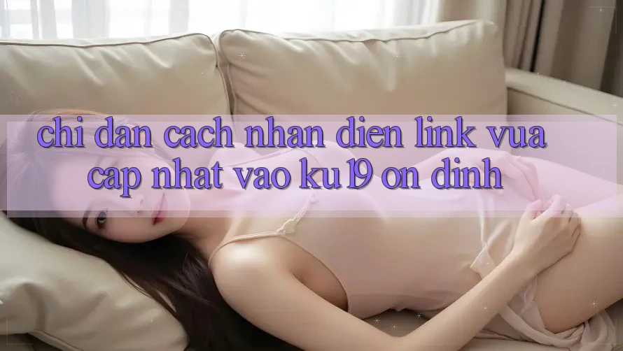 Chỉ dẫn Cách Nhận Diện Link Vừa cập nhật Vào ku19 Ổn định