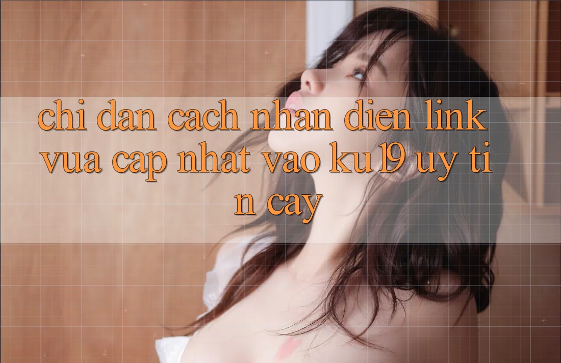 Chỉ dẫn Cách Nhận Diện Link Vừa cập nhật Vào ku19 Uy tín cậy