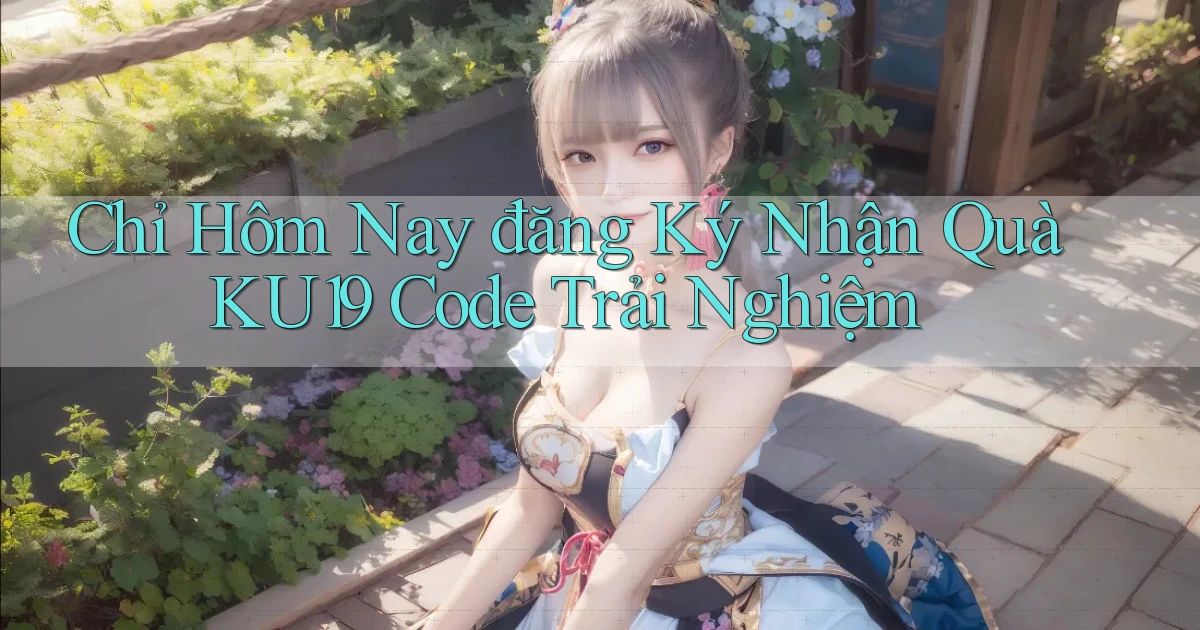 chỉ hôm nay đăng ký nhận quà ku19 code trải nghiệm