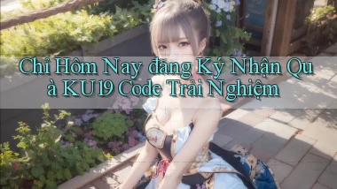 chỉ hôm nay đăng ký nhận quà ku19 code trải nghiệm