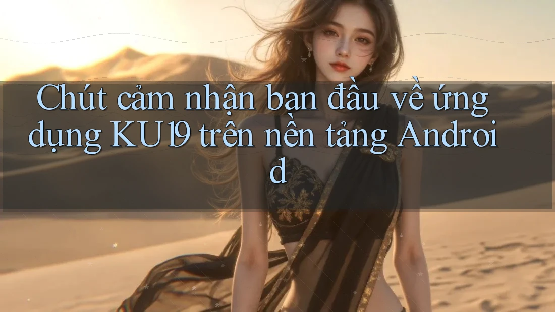 Chút cảm nhận ban đầu về ứng dụng KU19 trên nền tảng Android