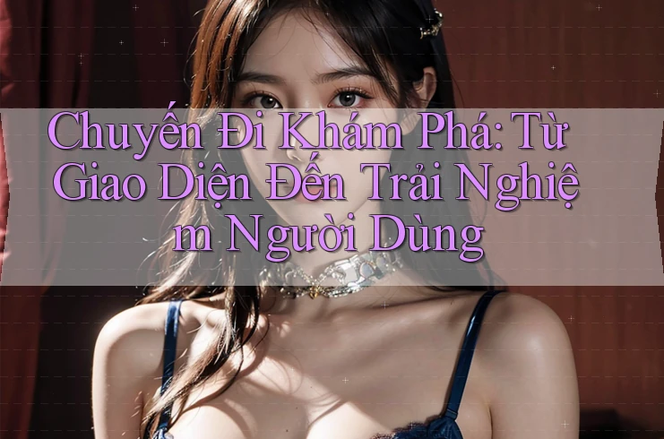 Chuyến Đi Khám Phá: Từ Giao Diện Đến Trải Nghiệm Người Dùng Chuyến Đi Khám Phá: Từ Giao Diện Đến Trải Nghiệm Người Dùng