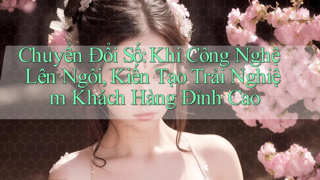 Chuyển Đổi Số: Khi Công Nghệ Lên Ngôi, Kiến Tạo Trải Nghiệm Khách Hàng Đỉnh Cao Chuyển Đổi Số: Khi Công Nghệ Lên Ngôi, Kiến Tạo Trải Nghiệm Khách Hàng Đỉnh Cao