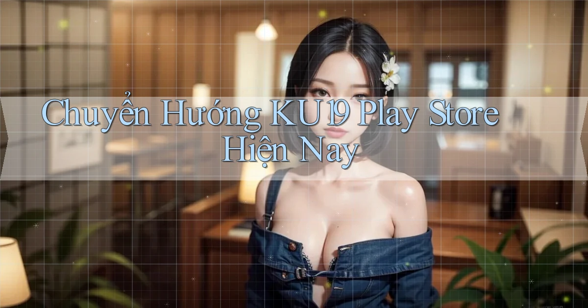 chuyển hướng ku19 play store hiện nay