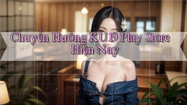 chuyển hướng ku19 play store hiện nay