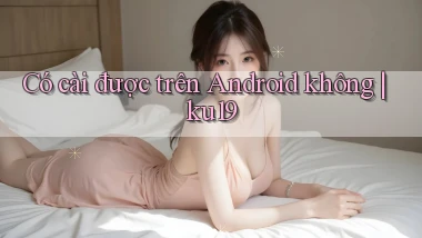 Có cài được trên Android không ku19