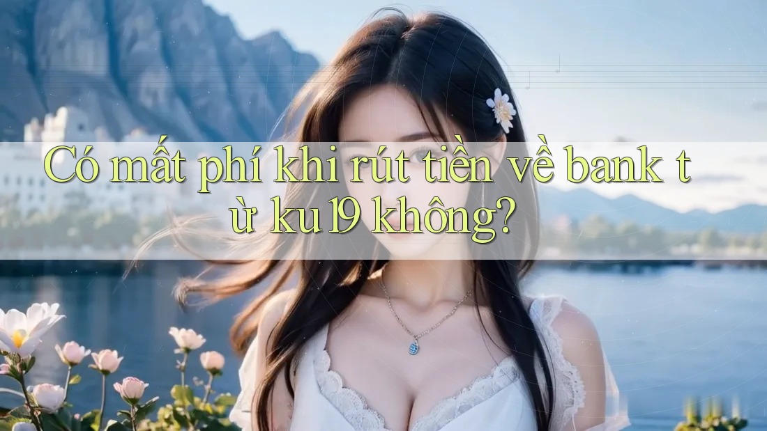 Có mất phí khi rút tiền về bank từ ku19 không?