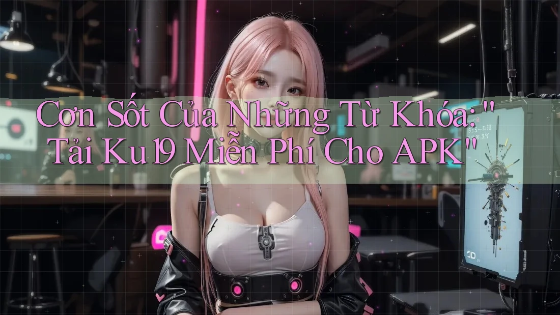 Cơn Sốt Của Những Từ Khóa: “Tải Ku19 Miễn Phí Cho APK”