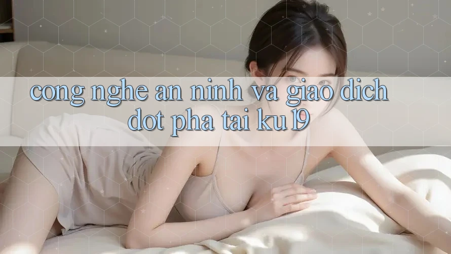 Công Nghệ An ninh Và Giao Dịch Đột Phá Tại ku19