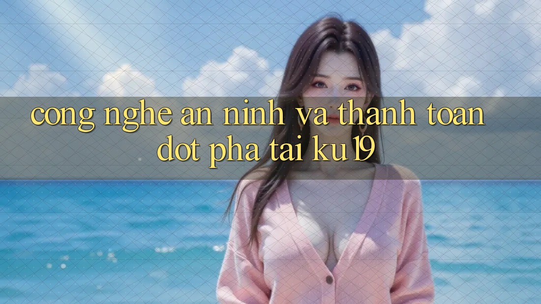 Công Nghệ An ninh Và Thanh toán Đột Phá Tại ku19 Công Nghệ An ninh Và Thanh toán Đột Phá Tại ku19