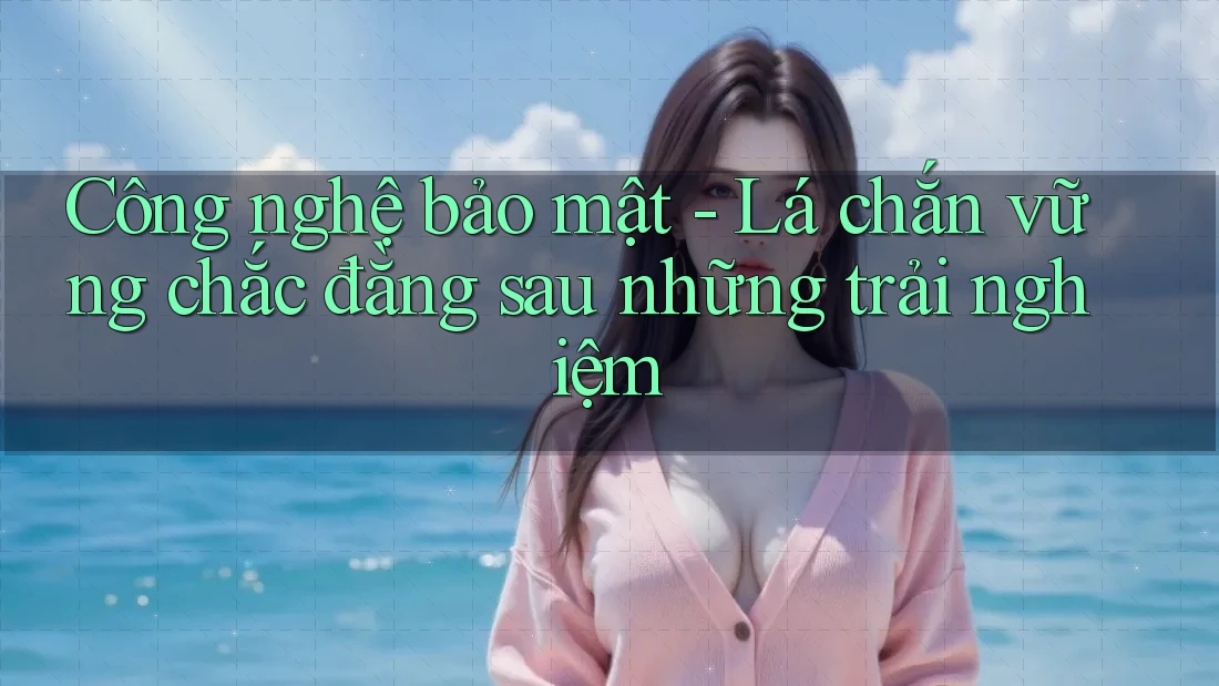 Công nghệ bảo mật - Lá chắn vững chắc đằng sau những trải nghiệm