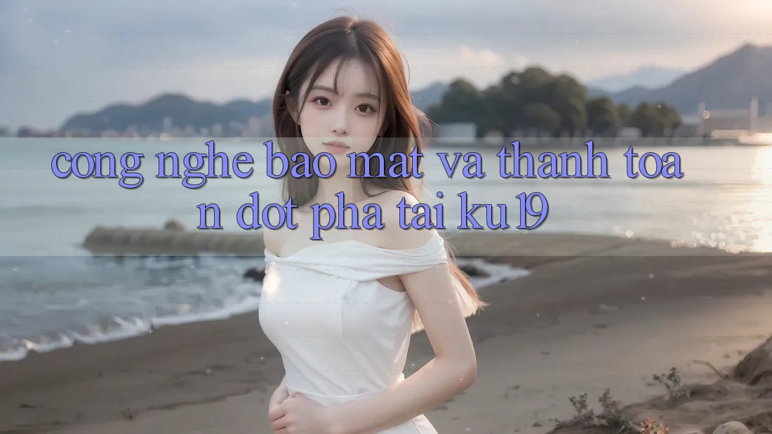 Công Nghệ Bảo mật Và Thanh toán Đột Phá Tại ku19