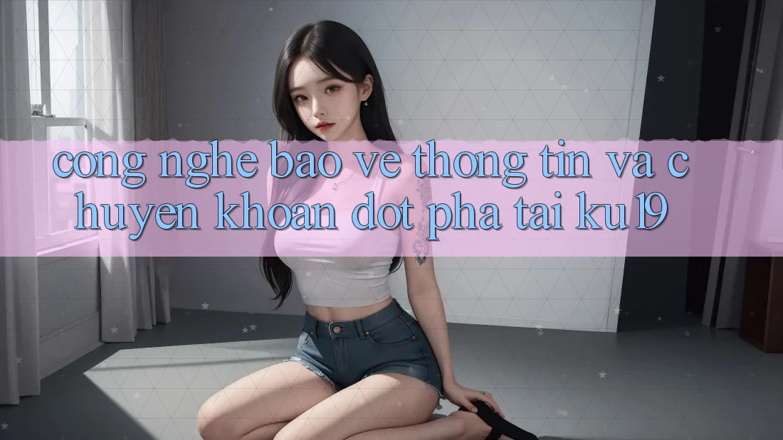 Công Nghệ Bảo vệ thông tin Và Chuyển khoản Đột Phá Tại ku19 Công Nghệ Bảo vệ thông tin Và Chuyển khoản Đột Phá Tại ku19