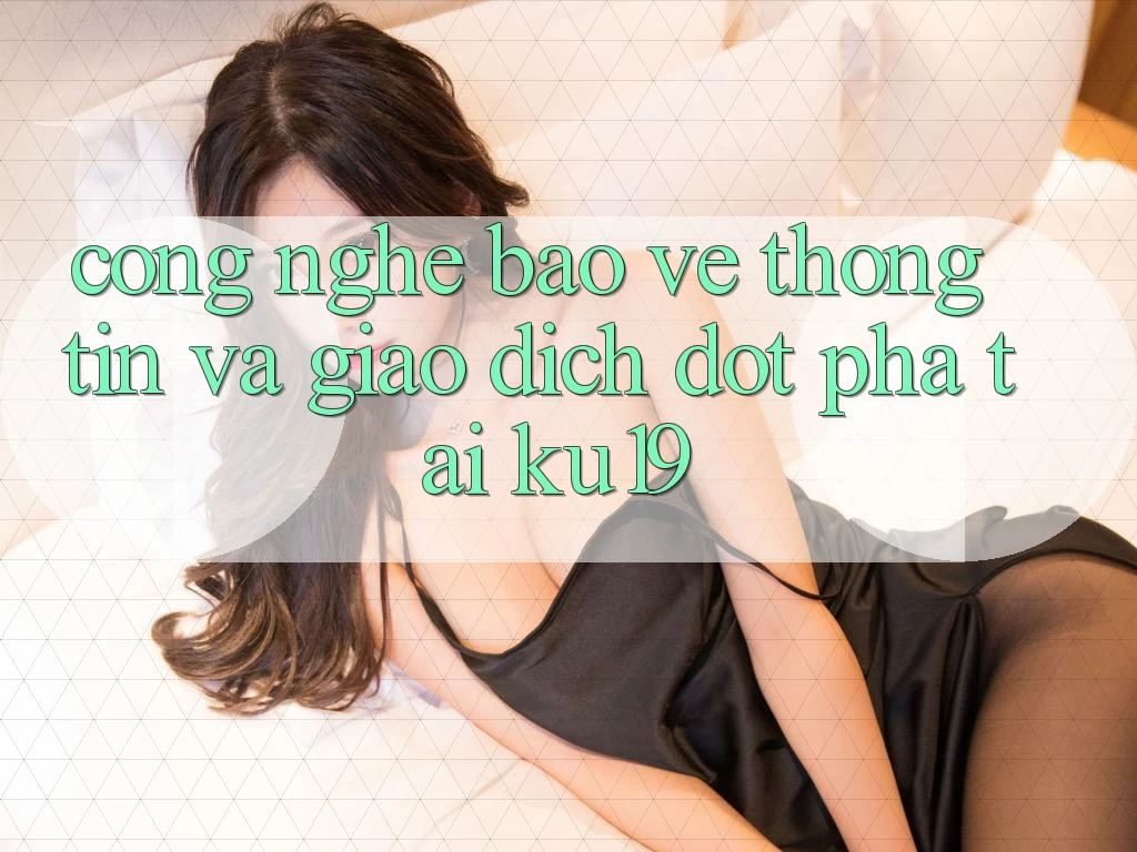 Công Nghệ Bảo vệ thông tin Và Giao Dịch Đột Phá Tại ku19