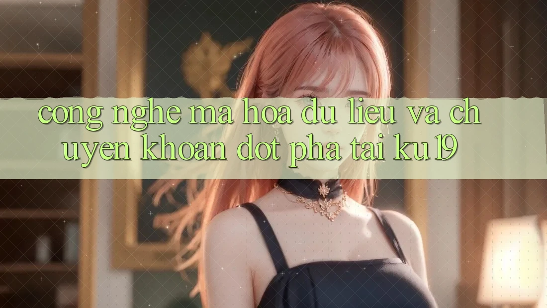 Công Nghệ Mã hóa dữ liệu Và Chuyển khoản Đột Phá Tại ku19