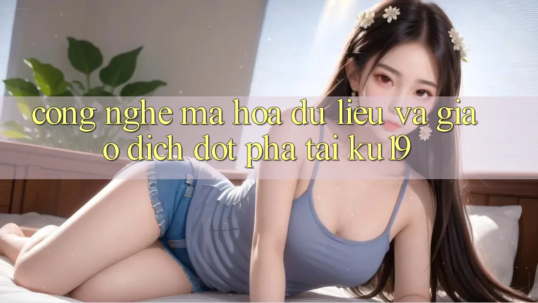 Công Nghệ Mã hóa dữ liệu Và Giao Dịch Đột Phá Tại ku19 Công Nghệ Mã hóa dữ liệu Và Giao Dịch Đột Phá Tại ku19