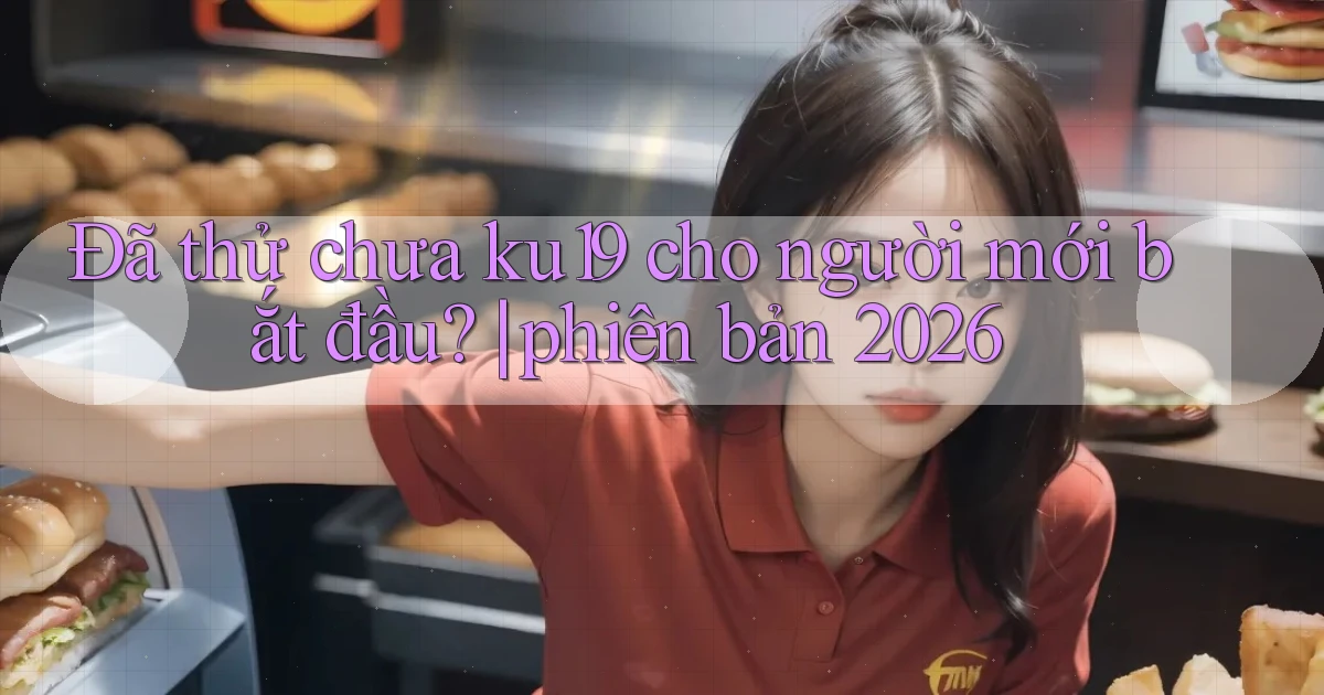 Đã thử chưa ku19 cho người mới bắt đầu phiên bản 2026