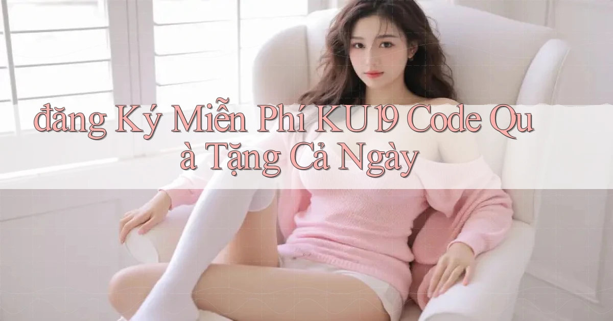 đăng ký miễn phí ku19 code quà tặng cả ngày