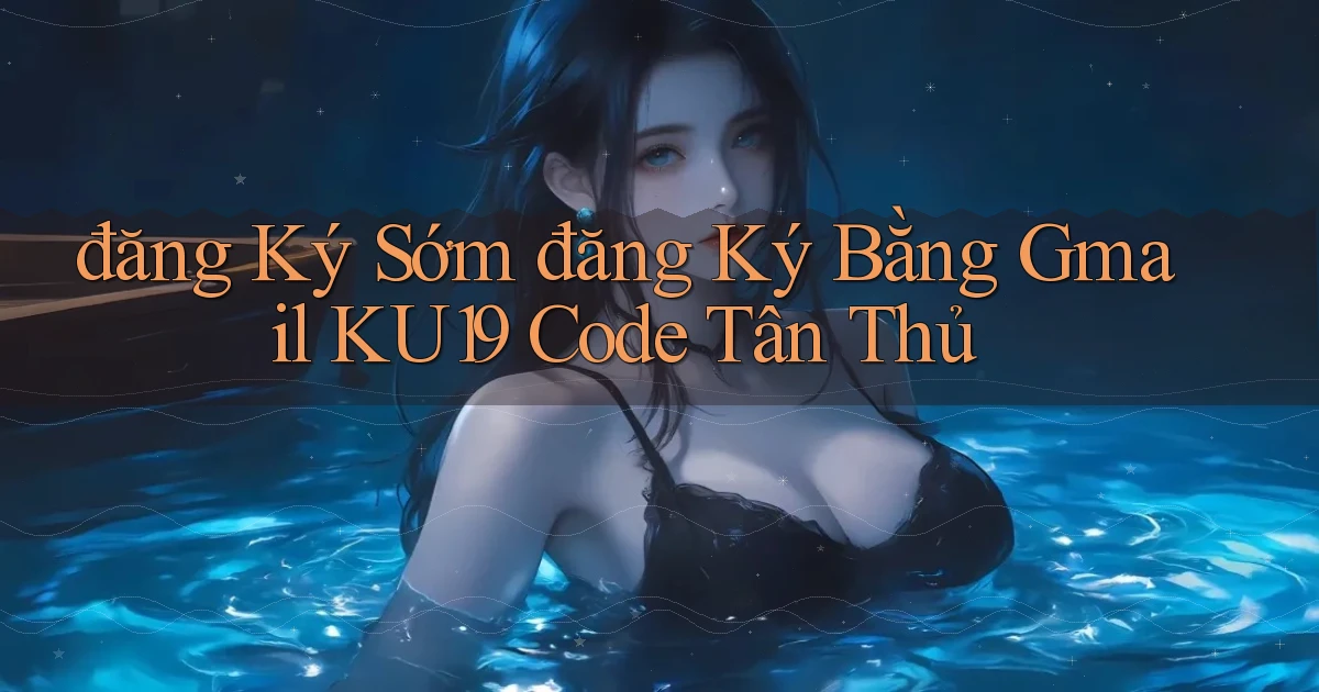 đăng ký sớm đăng ký bằng gmail ku19 code tân thủ