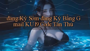 đăng ký sớm đăng ký bằng gmail ku19 code tân thủ