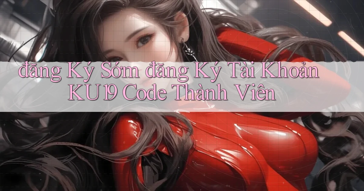 đăng ký sớm đăng ký tài khoản ku19 code thành viên