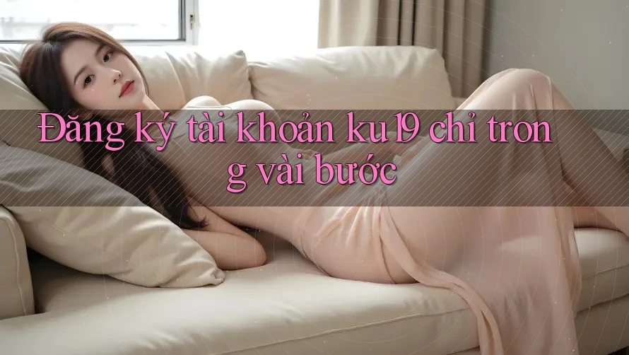 Đăng ký tài khoản ku19 chỉ trong vài bước