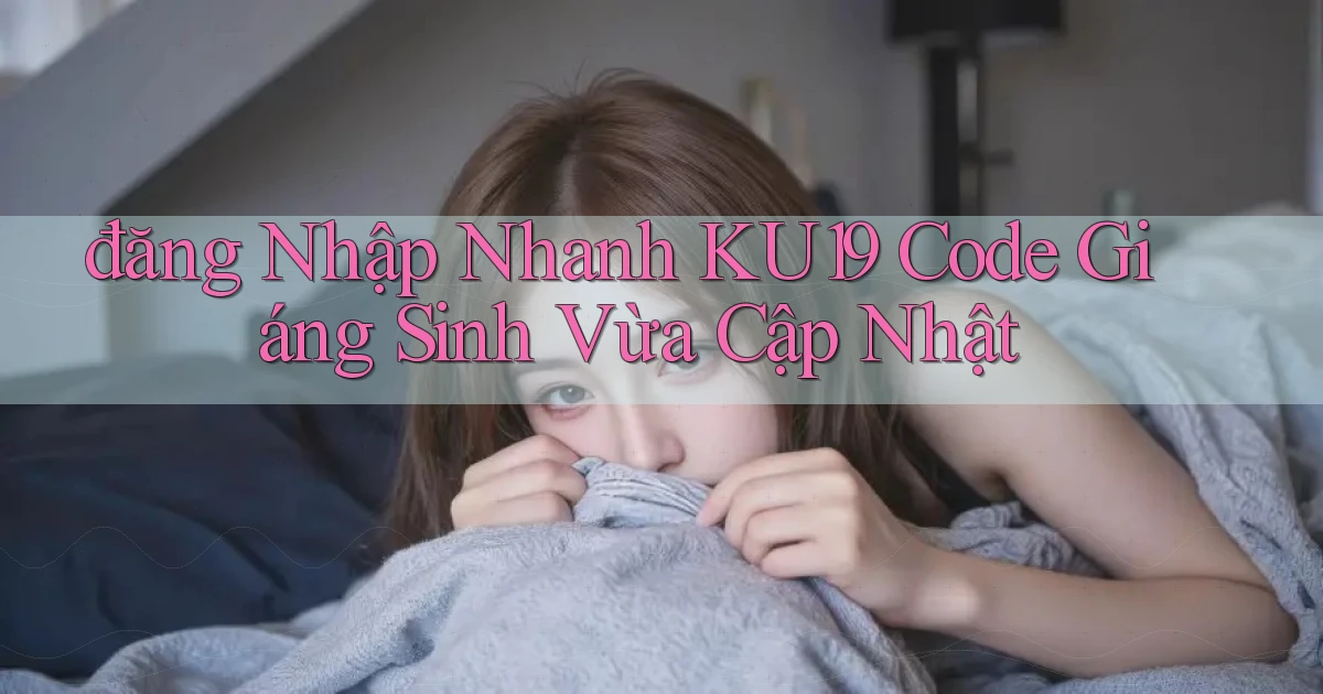 đăng nhập nhanh ku19 code giáng sinh vừa cập nhật