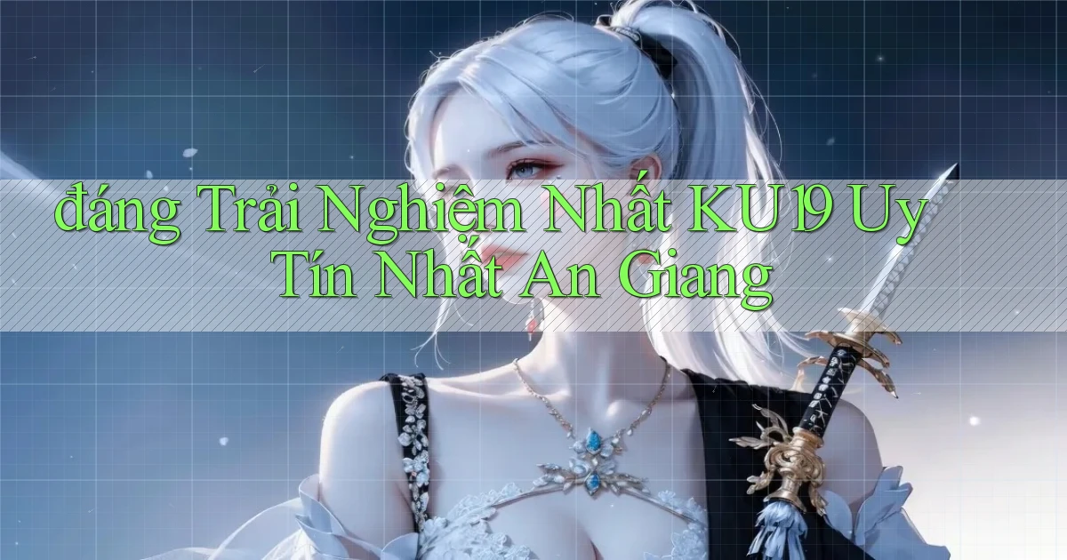 đáng trải nghiệm nhất ku19 uy tín nhất An Giang
