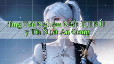 đáng trải nghiệm nhất ku19 uy tín nhất An Giang